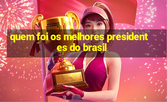 quem foi os melhores presidentes do brasil