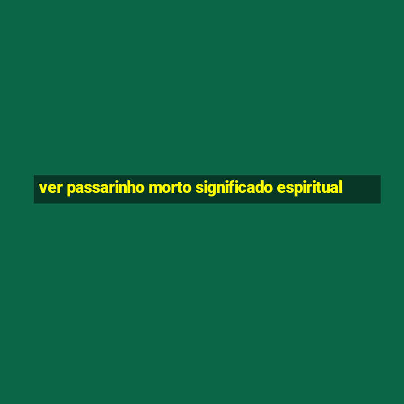 ver passarinho morto significado espiritual