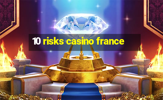 10 risks casino france