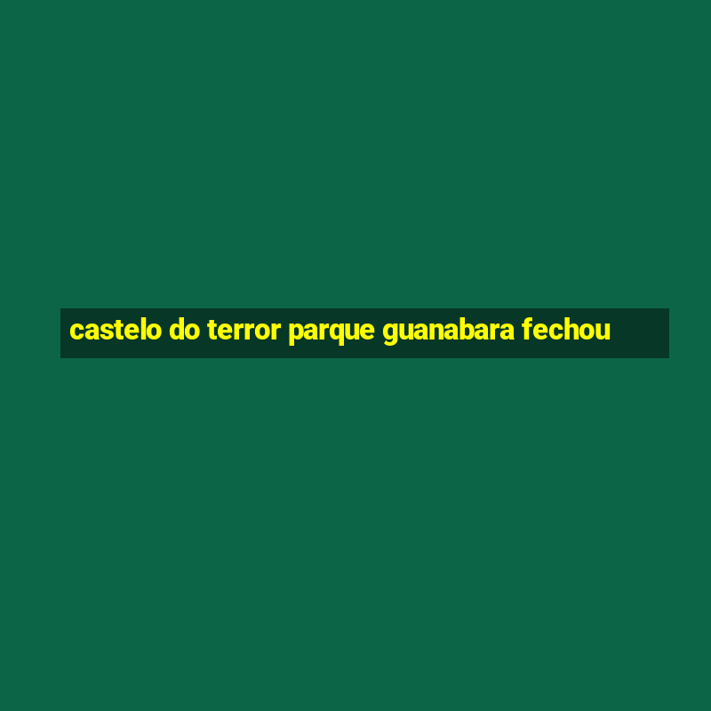 castelo do terror parque guanabara fechou