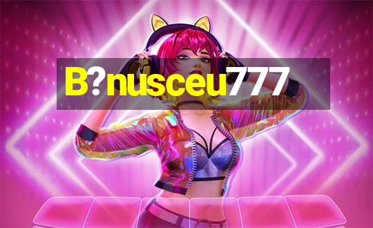 B?nusceu777