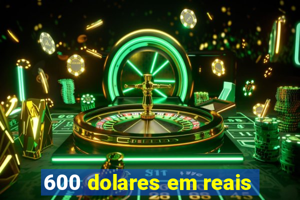 600 dolares em reais