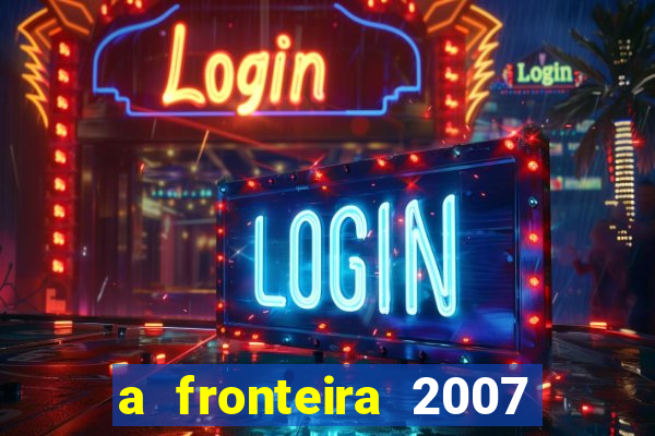 a fronteira 2007 filme completo dublado