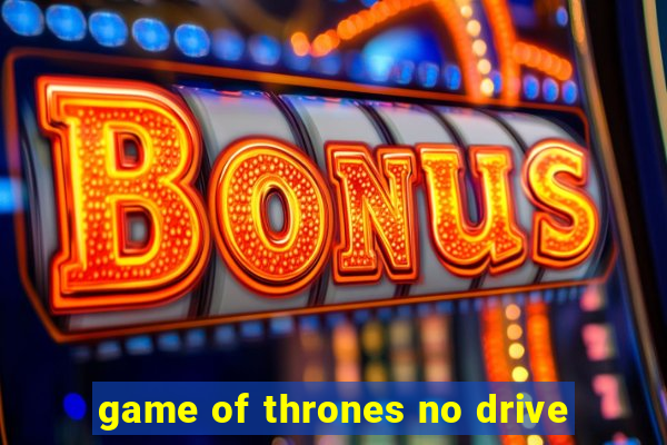 game of thrones no drive