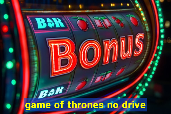 game of thrones no drive