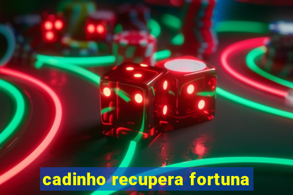 cadinho recupera fortuna