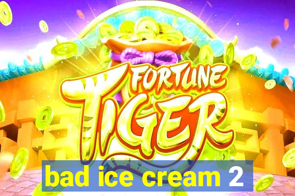 bad ice cream 2