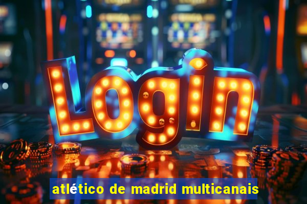 atlético de madrid multicanais