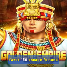 fazer 150 escape fortuna