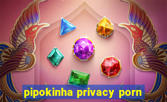 pipokinha privacy porn