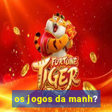 os jogos da manh?