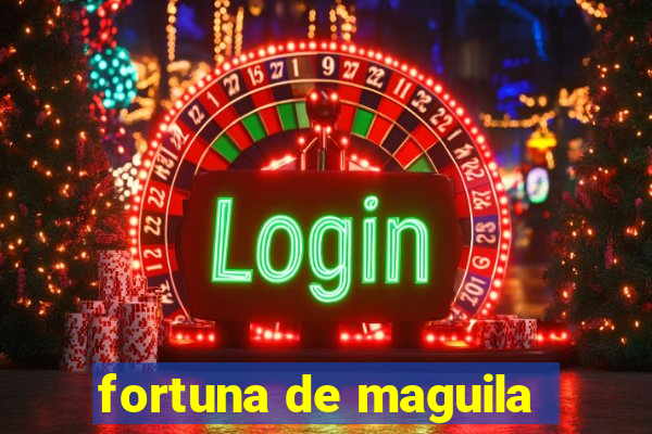 fortuna de maguila