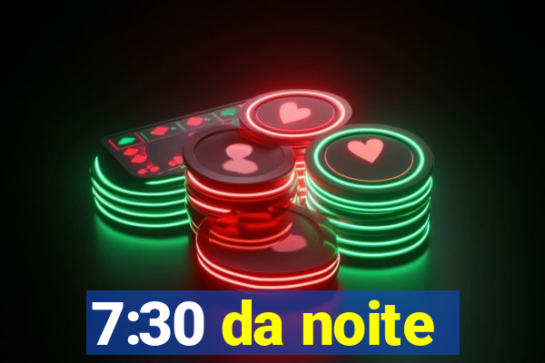 7:30 da noite