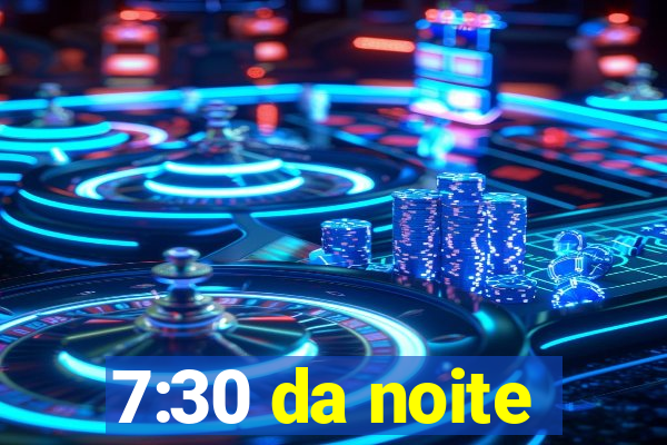 7:30 da noite