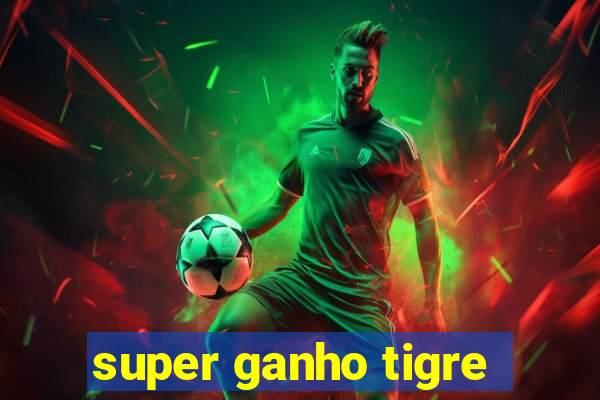 super ganho tigre