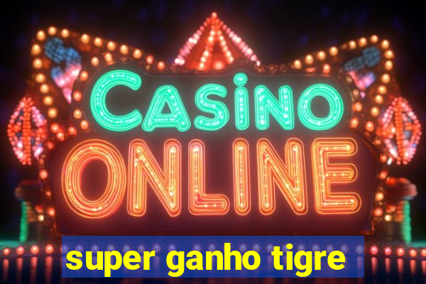 super ganho tigre