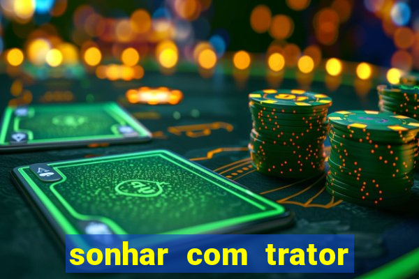 sonhar com trator jogo do bicho