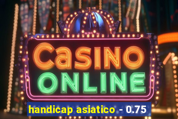 handicap asiatico - 0.75