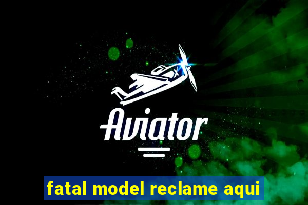 fatal model reclame aqui