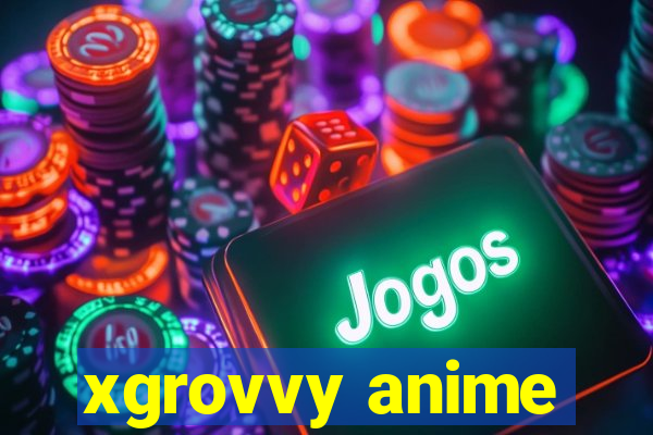 xgrovvy anime