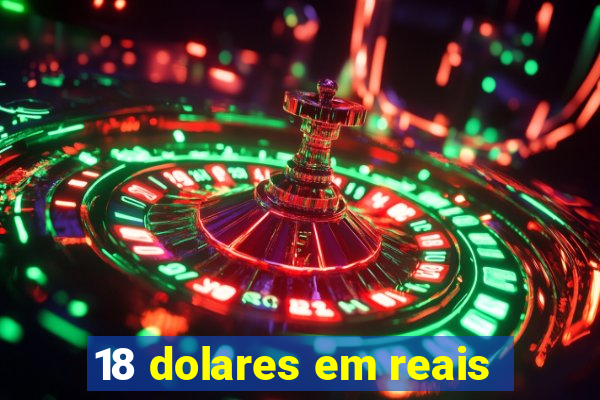 18 dolares em reais