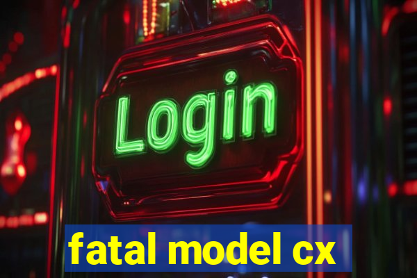 fatal model cx