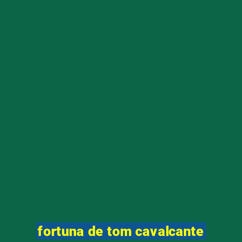 fortuna de tom cavalcante