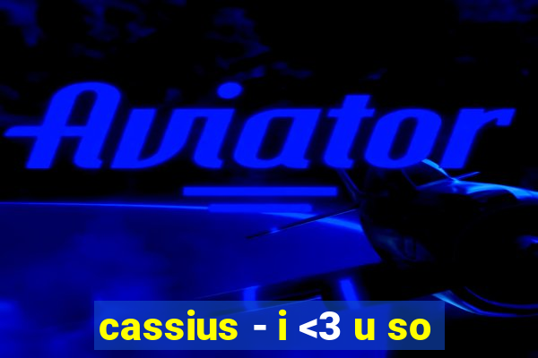 cassius - i <3 u so