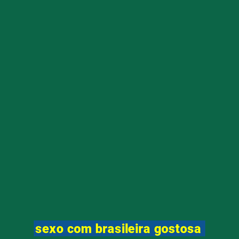 sexo com brasileira gostosa