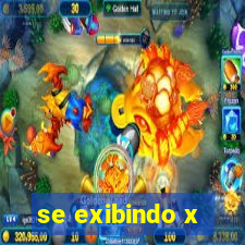 se exibindo x