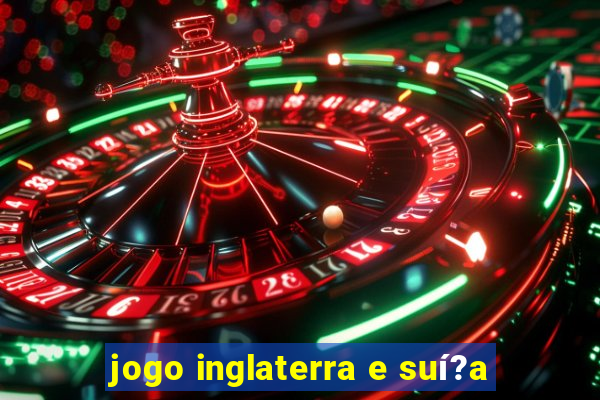 jogo inglaterra e suí?a