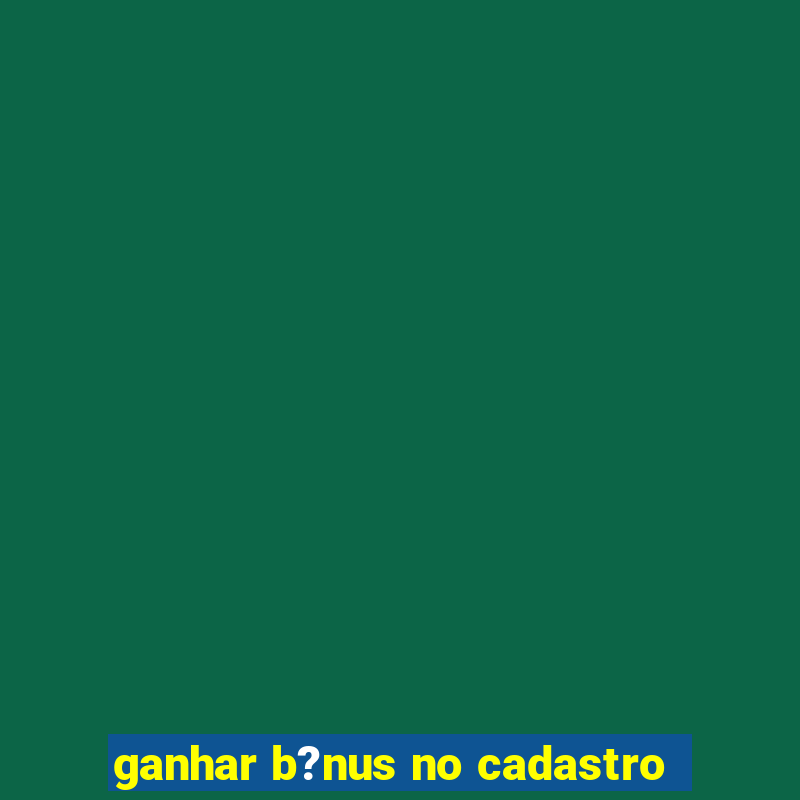 ganhar b?nus no cadastro