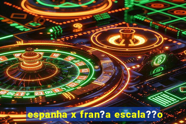 espanha x fran?a escala??o