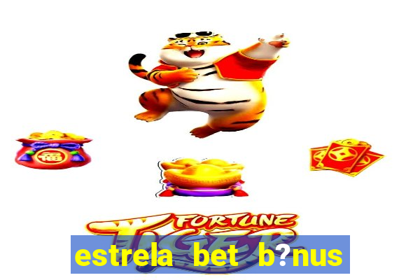 estrela bet b?nus de cadastro