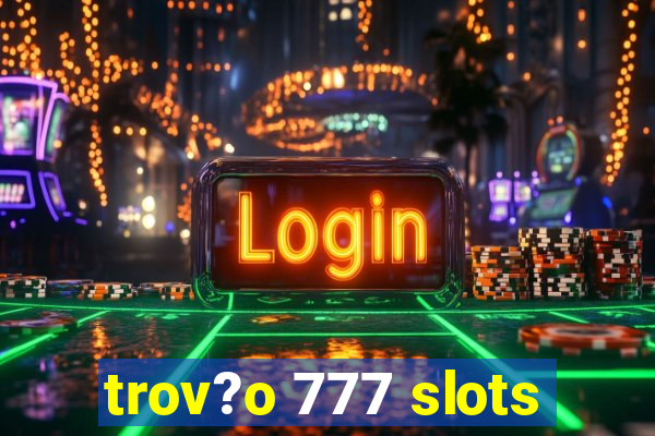 trov?o 777 slots