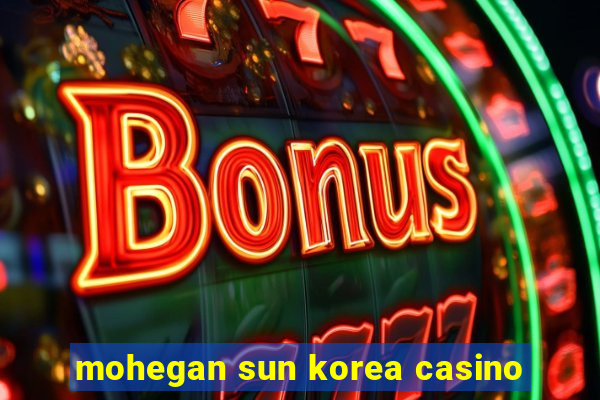 mohegan sun korea casino