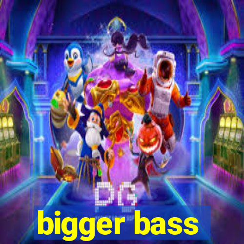 bigger bass