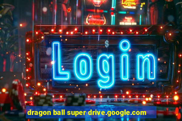 dragon ball super drive.google.com