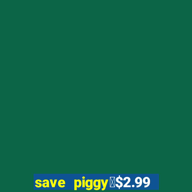 save piggy▼$2.99 to $0.99