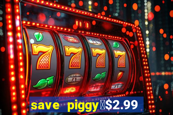 save piggy▼$2.99 to $0.99