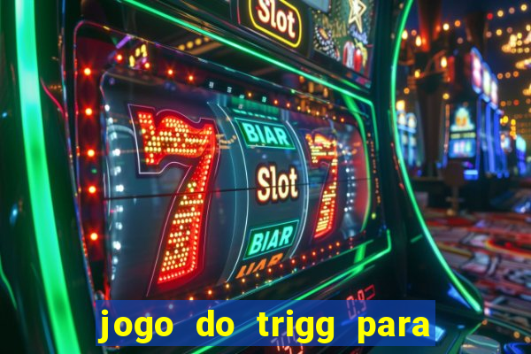 jogo do trigg para ganhar dinheiro