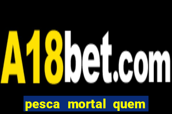 pesca mortal quem morreu pesca mortal todd morreu