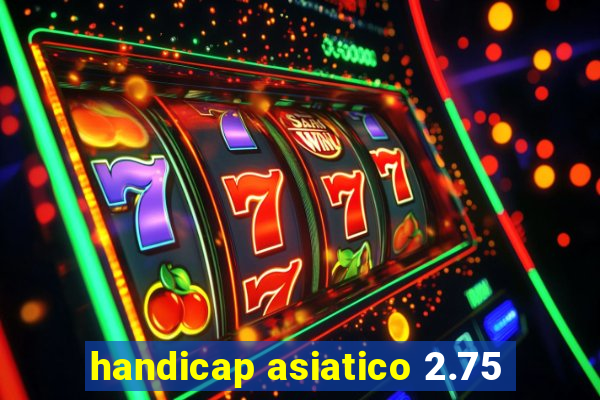 handicap asiatico 2.75