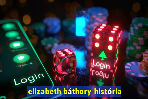 elizabeth báthory história