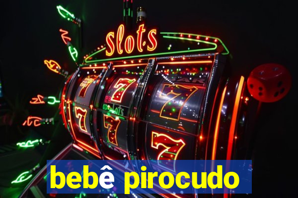 bebê pirocudo