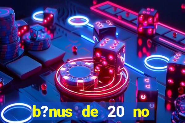 b?nus de 20 no cadastro bet